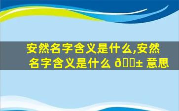 安然名字含义是什么,安然名字含义是什么 🐱 意思